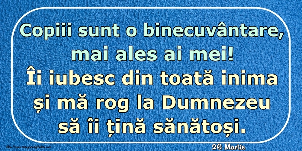 Felicitari de 26 Martie - 26 Martie - Copiii sunt o binecuvântare, mai ales ai mei! Îi iubesc din toată inima și mă rog la Dumnezeu să îi țină sănătoși.