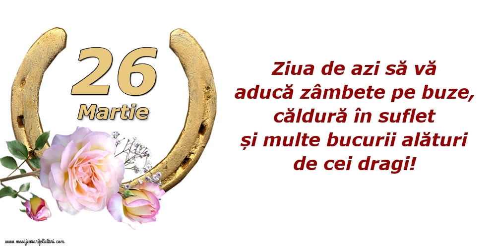 Felicitari de 26 Martie - Ziua de azi să vă aducă zâmbete pe buze, căldură în suflet și multe bucurii alături de cei dragi!