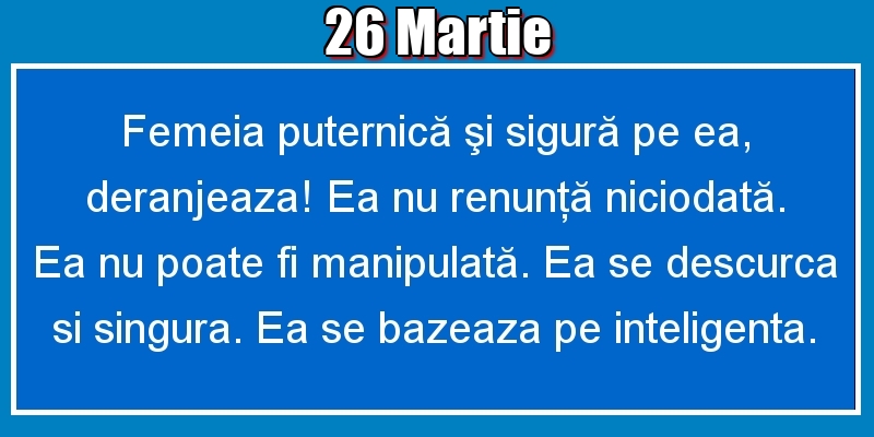 Felicitari de 26 Martie - 26.Martie Femeia puternică şi sigură pe ea, deranjeaza! Ea nu renunţă niciodată. Ea nu poate fi manipulată. Ea se descurca si singura. Ea se bazeaza pe inteligenta.