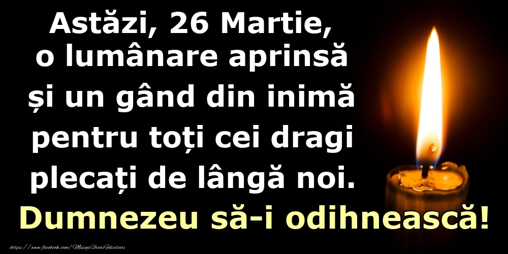 Felicitari de 26 Martie - Astăzi, 26 Martie, o lumânare aprinsă  și un gând din inimă pentru toți cei dragi plecați de lângă noi. Dumnezeu să-i odihnească!