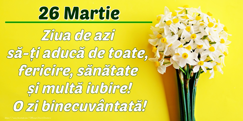 Felicitari de 26 Martie - Martie 26 Ziua de azi să-ți aducă de toate, fericire, sănătate și multă iubire! O zi binecuvântată!