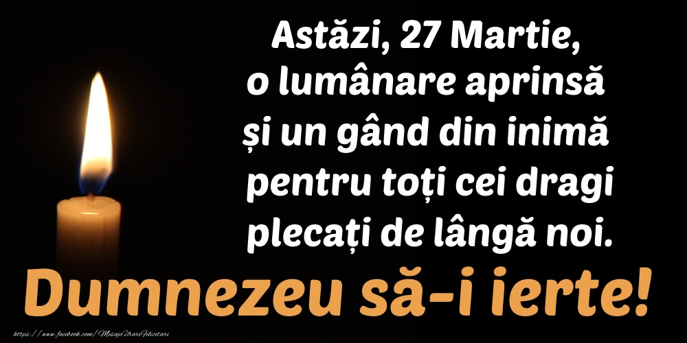 Felicitari de 27 Martie - Astăzi, 27 Martie, o lumânare aprinsă  și un gând din inimă pentru toți cei dragi plecați de lângă noi. Dumnezeu să-i ierte!
