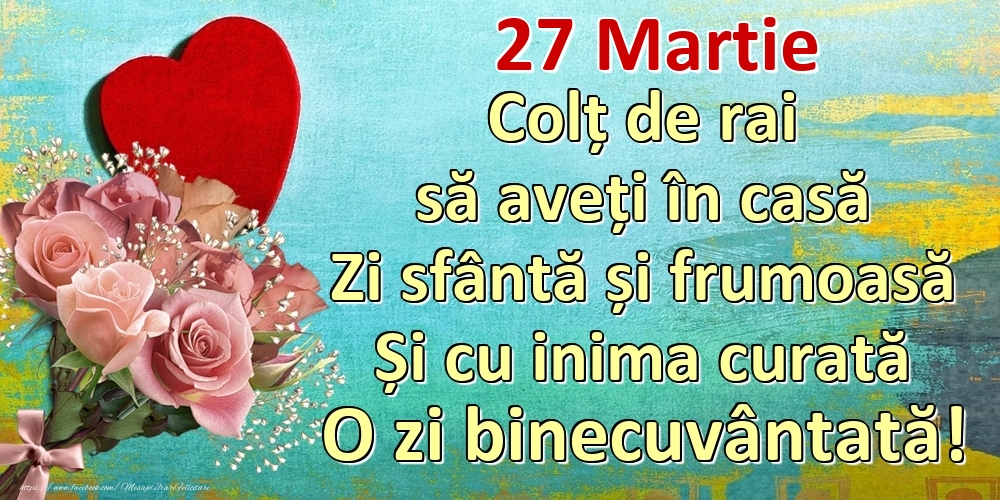 Felicitari de 27 Martie - Martie 27 Colț de rai să aveți în casă Zi sfântă și frumoasă Și cu inima curată O zi binecuvântată!