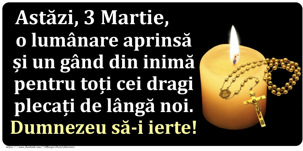 Astăzi, 3 Martie, o lumânare aprinsă  și un gând din inimă pentru toți cei dragi plecați de lângă noi. Dumnezeu să-i ierte!