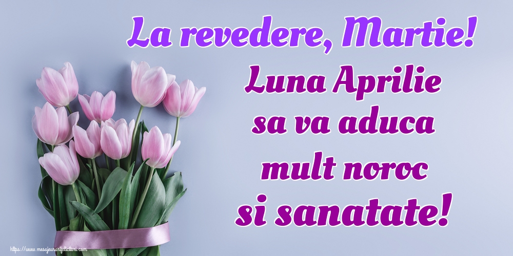 Felicitari de 31 Martie - La revedere, Martie! Luna Aprilie sa va aduca mult noroc si sanatate!