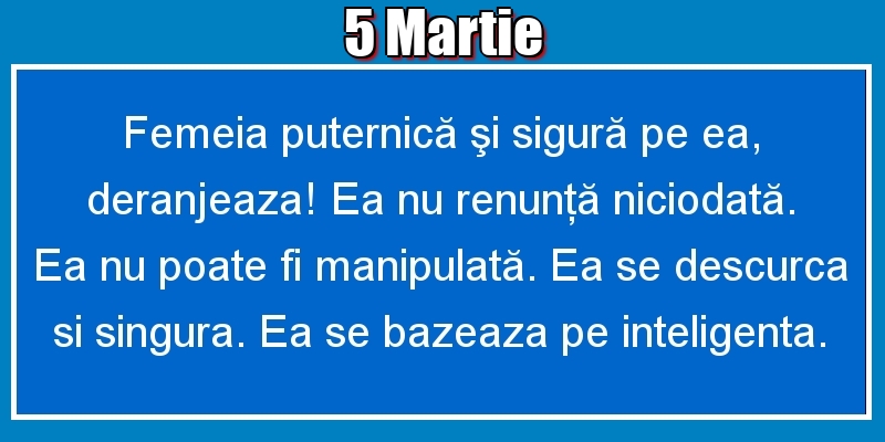 5.Martie Femeia puternică şi sigură pe ea, deranjeaza! Ea nu renunţă niciodată. Ea nu poate fi manipulată. Ea se descurca si singura. Ea se bazeaza pe inteligenta.