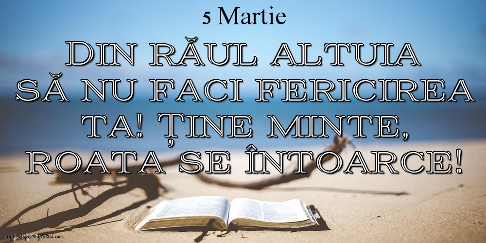 Mesajul zilei 5 Martie Din răul altuia să nu faci fericirea ta! Ține minte, roata se întoarce!