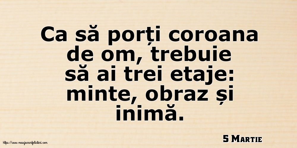 5 Martie - Ca să porți coroana de om, trebuie să ai trei etaje: minte, obraz și inimă.