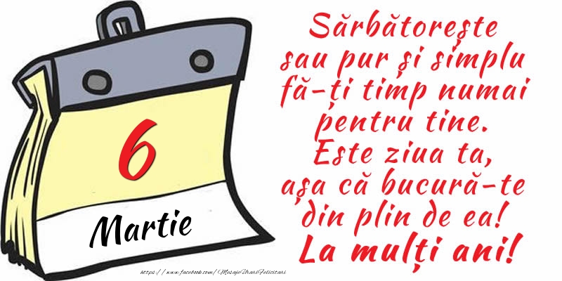 Felicitari de 6 Martie - 6 Martie - Sărbătorește sau pur și simplu fă-ți timp numai pentru tine. Este ziua ta, așa că bucură-te din plin de ea! La mulți ani!