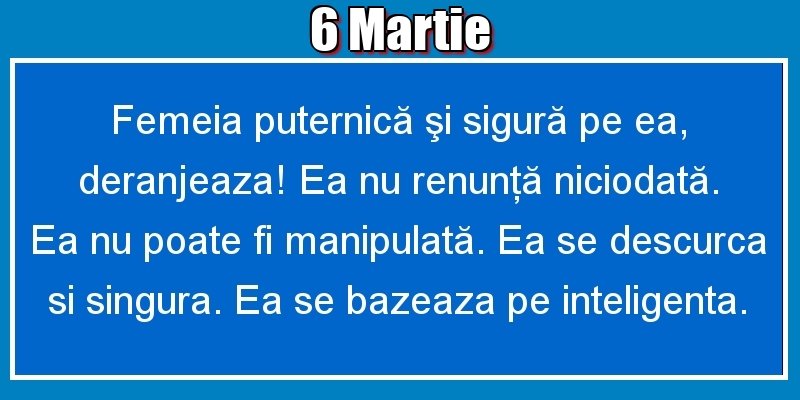 6.Martie Femeia puternică şi sigură pe ea, deranjeaza! Ea nu renunţă niciodată. Ea nu poate fi manipulată. Ea se descurca si singura. Ea se bazeaza pe inteligenta.