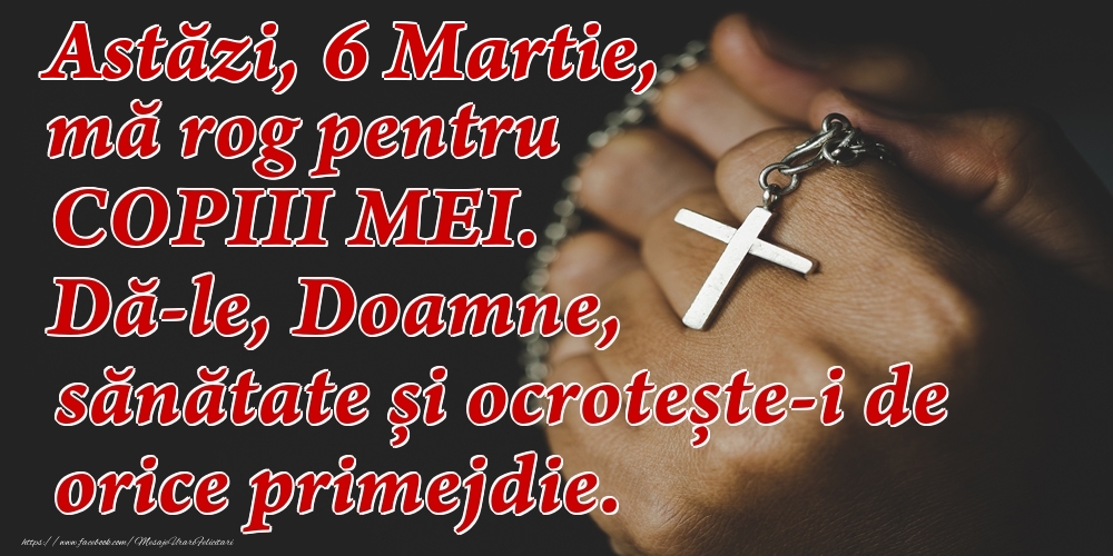 Felicitari de 6 Martie - Astăzi, 6 Martie, mă rog pentru COPIII mei. Dă-le, Doamne, sănătate și ocrotește-i de orice primejdie.