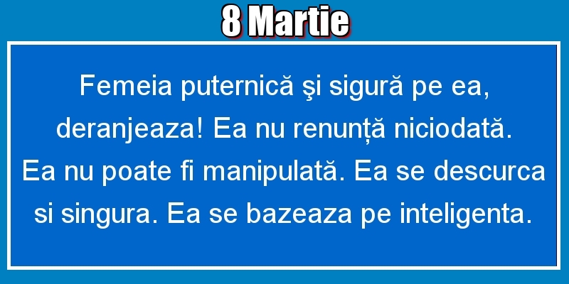 8.Martie Femeia puternică şi sigură pe ea, deranjeaza! Ea nu renunţă niciodată. Ea nu poate fi manipulată. Ea se descurca si singura. Ea se bazeaza pe inteligenta.