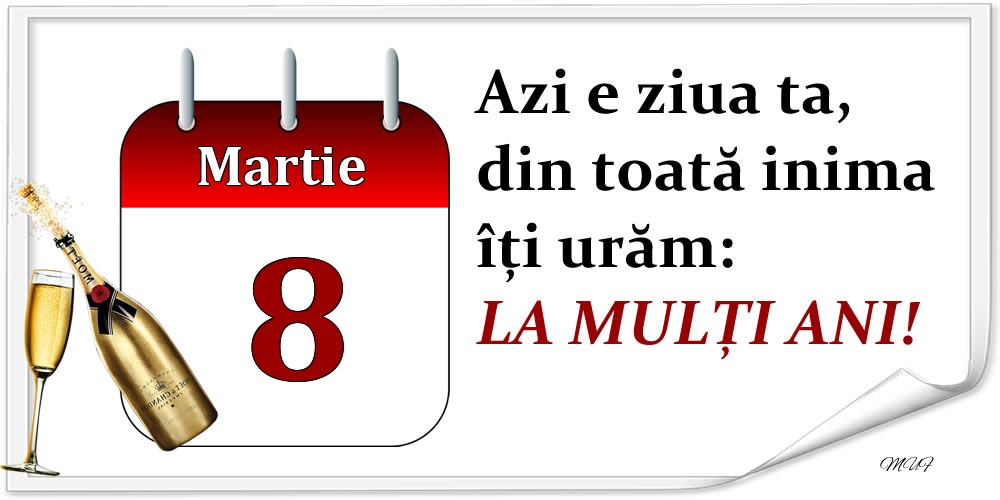 Martie 8 Azi e ziua ta, din toată inima îți urăm: LA MULȚI ANI!