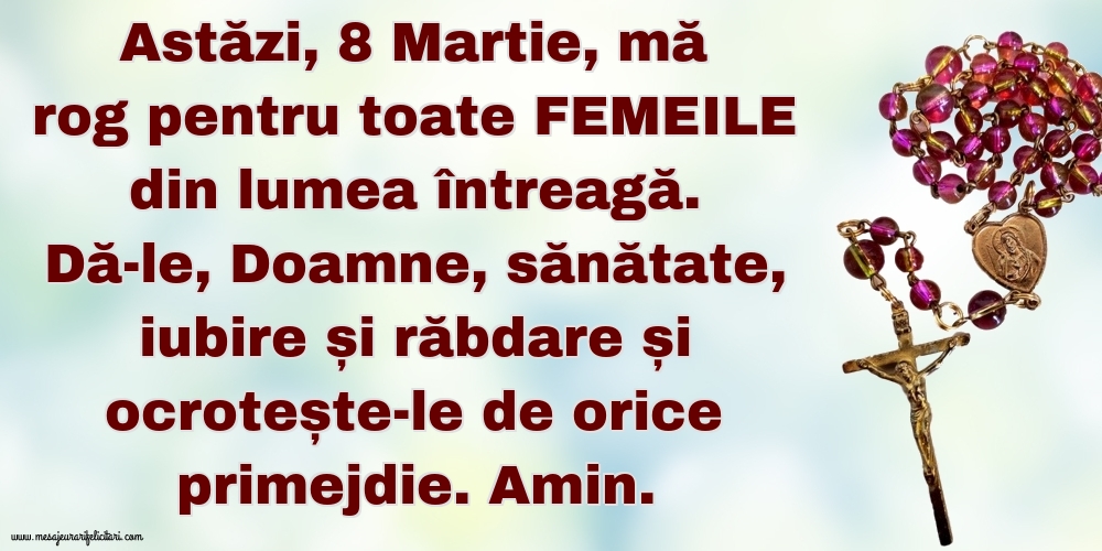 Felicitari de 8 Martie - Astăzi, 8 Martie, mă rog pentru toate FEMEILE din lumea întreagă. Dă-le, Doamne, sănătate, iubire și răbdare și ocrotește-le de orice primejdie. Amin.