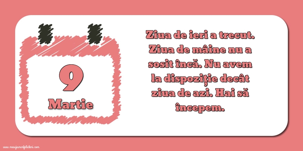 9.Martie Ziua de ieri a trecut. Ziua de mâine nu a sosit încă. Nu avem la dispoziţie decât ziua de azi. Hai să începem.