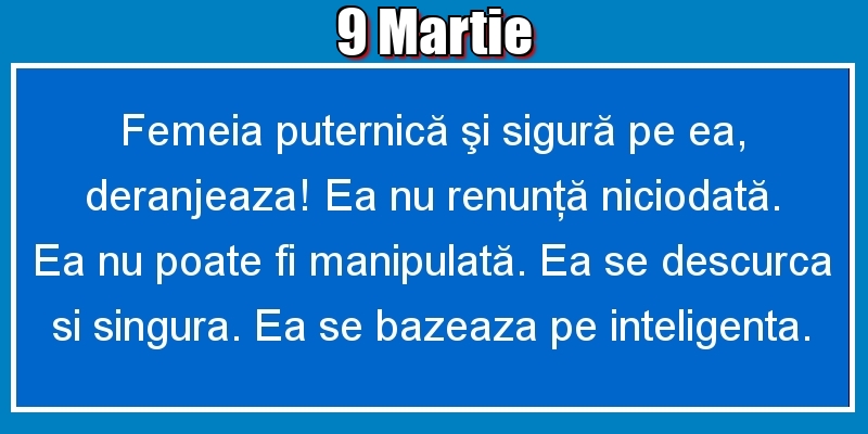 Felicitari de 9 Martie - 9.Martie Femeia puternică şi sigură pe ea, deranjeaza! Ea nu renunţă niciodată. Ea nu poate fi manipulată. Ea se descurca si singura. Ea se bazeaza pe inteligenta.