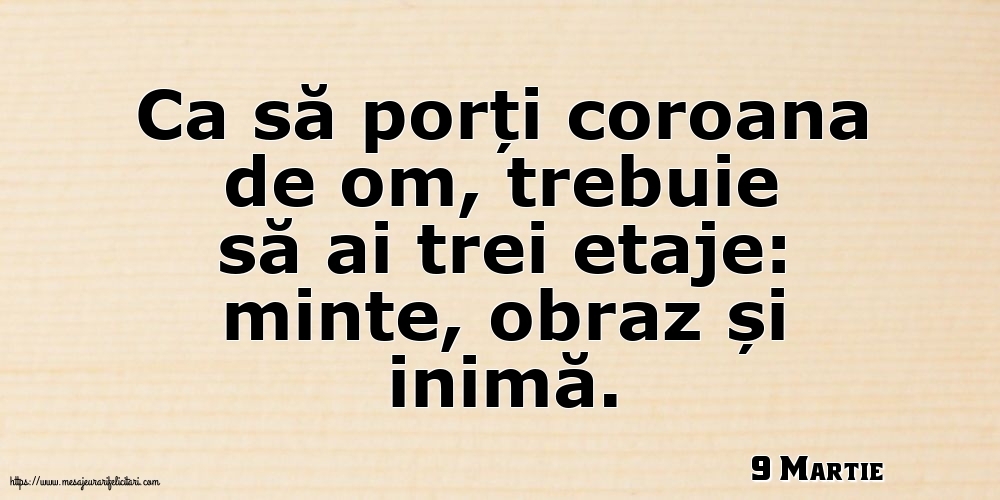 Felicitari de 9 Martie - 9 Martie - Ca să porți coroana de om, trebuie să ai trei etaje: minte, obraz și inimă.