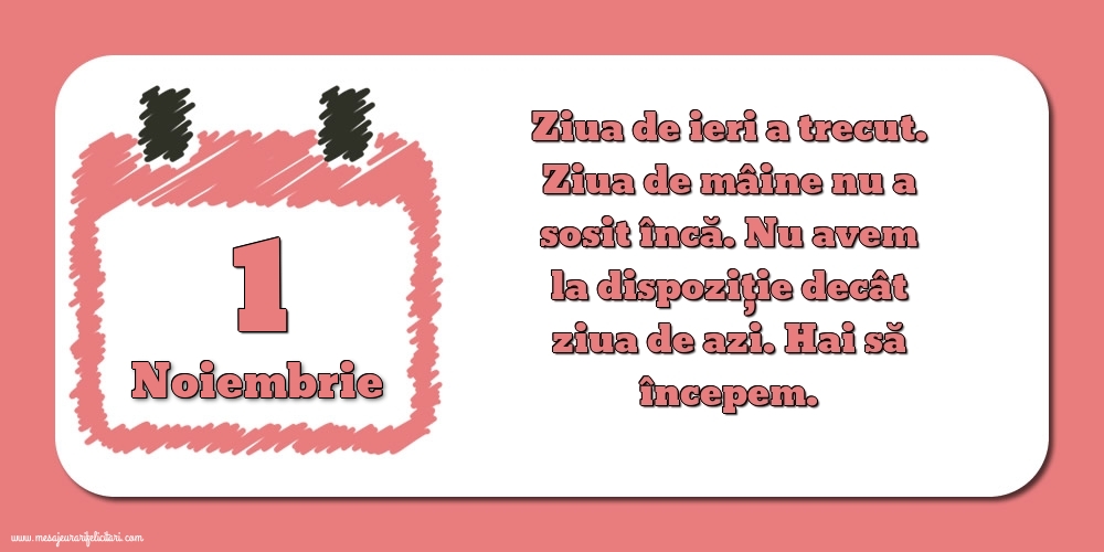 1.Noiembrie Ziua de ieri a trecut. Ziua de mâine nu a sosit încă. Nu avem la dispoziţie decât ziua de azi. Hai să începem.