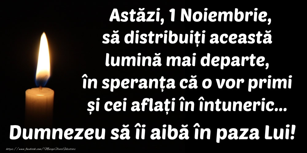 Felicitari de 1 Noiembrie - Astăzi, 1 Noiembrie, să distribuiți această lumină mai departe, în speranța că o vor primi și cei aflați în întuneric... Dumnezeu să îi aibă în paza Lui!