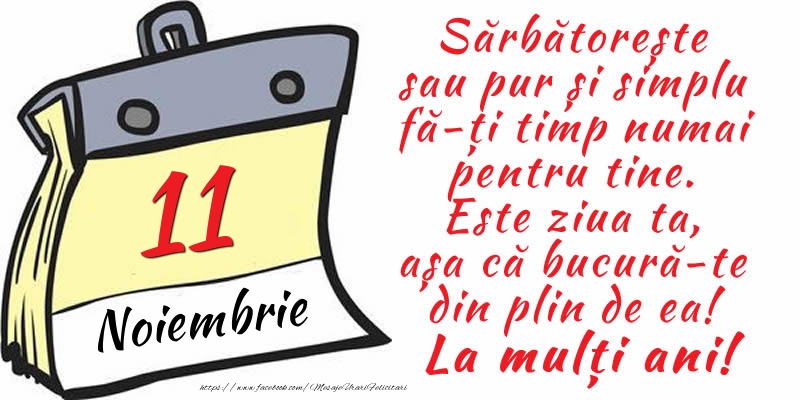 11 Noiembrie - Sărbătorește sau pur și simplu fă-ți timp numai pentru tine. Este ziua ta, așa că bucură-te din plin de ea! La mulți ani!