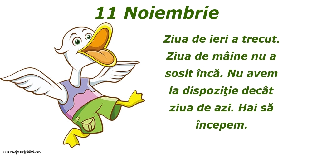 Felicitari de 11 Noiembrie - 11.Noiembrie Ziua de ieri a trecut. Ziua de mâine nu a sosit încă. Nu avem la dispoziţie decât ziua de azi. Hai să începem.