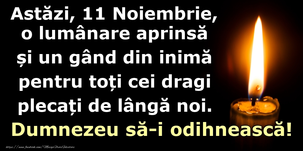 Astăzi, 11 Noiembrie, o lumânare aprinsă  și un gând din inimă pentru toți cei dragi plecați de lângă noi. Dumnezeu să-i odihnească!