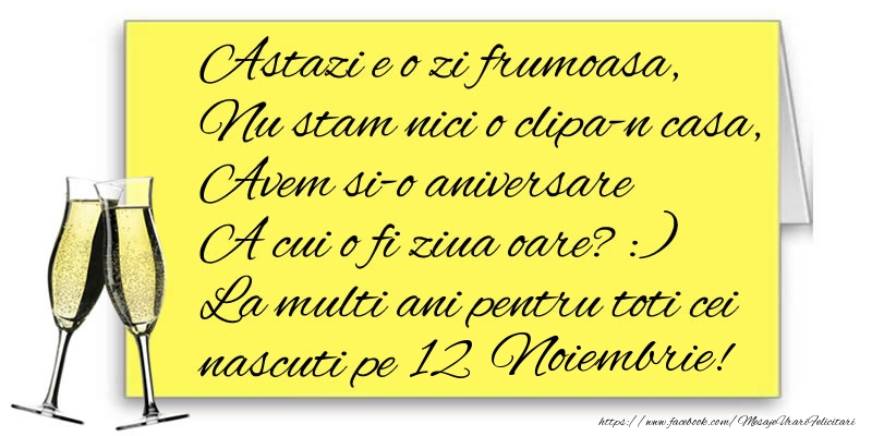 Astazi e o zi frumoasa, Nu stam nici o clipa-n casa, Avem si-o aniversare  A cui o fi ziua oare? :) La multi ani pentru toti cei nascuti pe 12 Noiembrie!