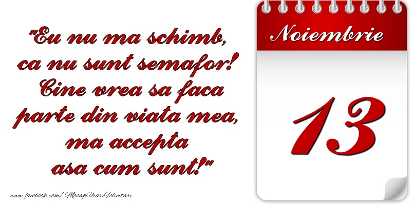 Eu nu mă schimb, că nu sunt semafor! Cine vrea sa faca parte din viaţa mea, ma accepta asa cum sunt! 13 Noiembrie