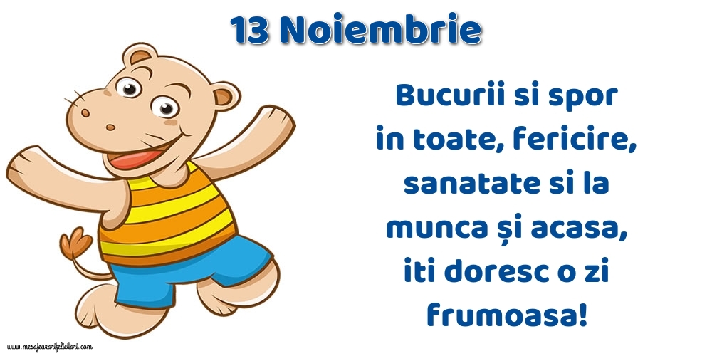 Felicitari de 13 Noiembrie - 13.Noiembrie Bucurii si spor in toate, fericire, sanatate si la munca și acasa, iti doresc o zi frumoasa!