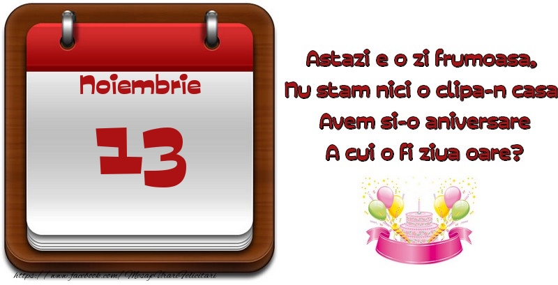 Felicitari de 13 Noiembrie - Noiembrie 13 Astazi e o zi frumoasa,  Nu stam nici o clipa-n casa, Avem si-o aniversare A cui o fi ziua oare?