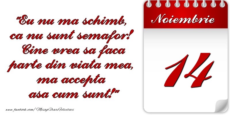 Eu nu mă schimb, că nu sunt semafor! Cine vrea sa faca parte din viaţa mea, ma accepta asa cum sunt! 14 Noiembrie