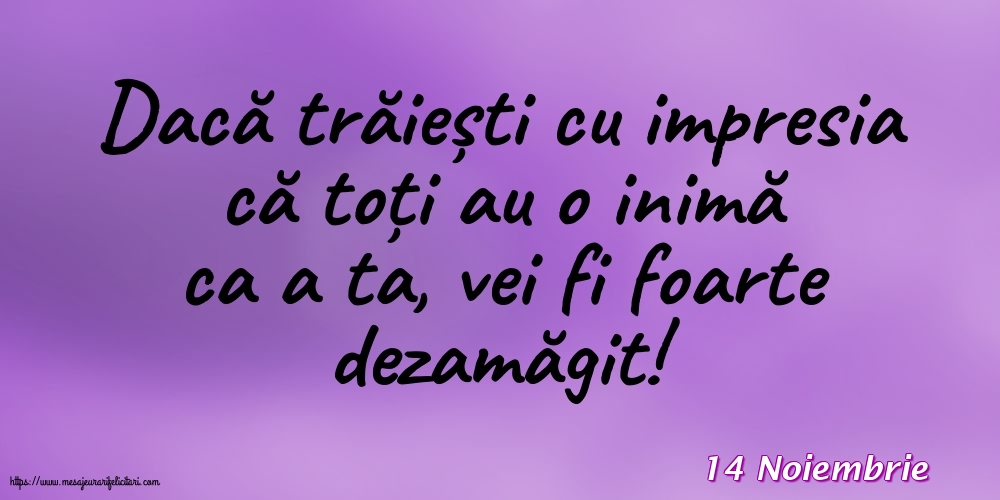 Felicitari de 14 Noiembrie - 14 Noiembrie - Dacă trăiești cu impresia că toți au o inimă ca a ta, vei fi foarte dezamăgit!