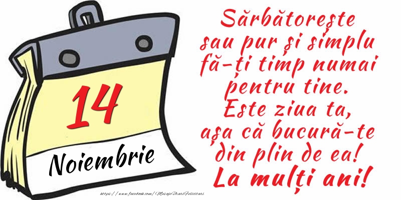 14 Noiembrie - Sărbătorește sau pur și simplu fă-ți timp numai pentru tine. Este ziua ta, așa că bucură-te din plin de ea! La mulți ani!