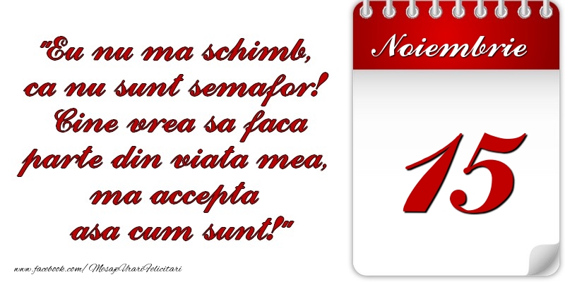 Eu nu mă schimb, că nu sunt semafor! Cine vrea sa faca parte din viaţa mea, ma accepta asa cum sunt! 15 Noiembrie