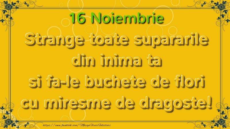 Felicitari de 16 Noiembrie - Strange toate supararile din inima ta si fa-le buchete de flori cu miresme de dragoste! Noiembrie  16