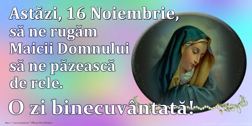 Astăzi, 16 Noiembrie, să ne rugăm Maicii Domnului să ne păzească de rele. O zi binecuvântată!