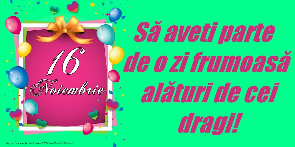 16 Noiembrie - Să aveți parte de o zi frumoasă alături de cei dragi!