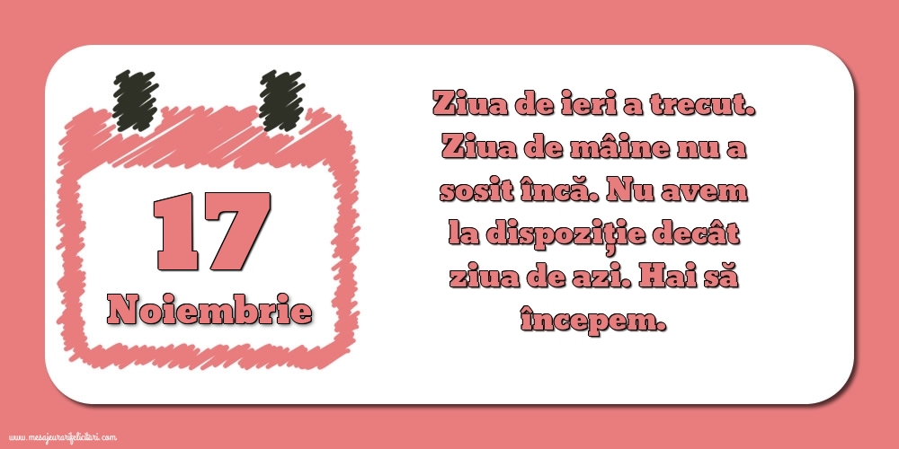 Felicitari de 17 Noiembrie - 17.Noiembrie Ziua de ieri a trecut. Ziua de mâine nu a sosit încă. Nu avem la dispoziţie decât ziua de azi. Hai să începem.