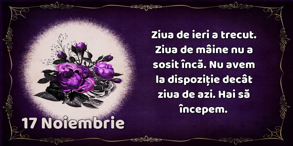 Felicitari de 17 Noiembrie - 17.Noiembrie Ziua de ieri a trecut. Ziua de mâine nu a sosit încă. Nu avem la dispoziţie decât ziua de azi. Hai să începem.