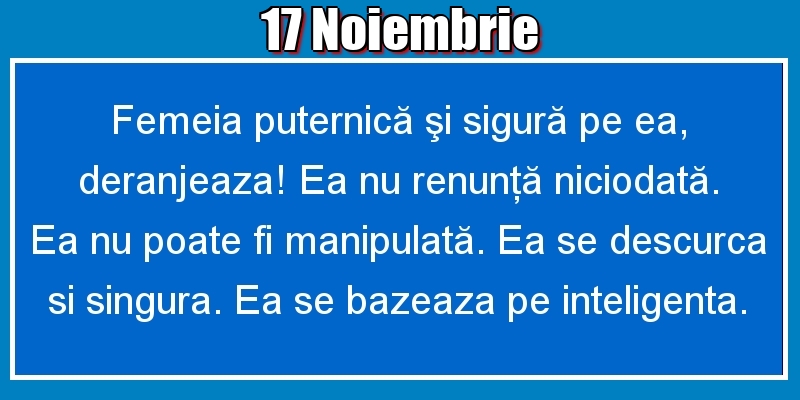 17.Noiembrie Femeia puternică şi sigură pe ea, deranjeaza! Ea nu renunţă niciodată. Ea nu poate fi manipulată. Ea se descurca si singura. Ea se bazeaza pe inteligenta.