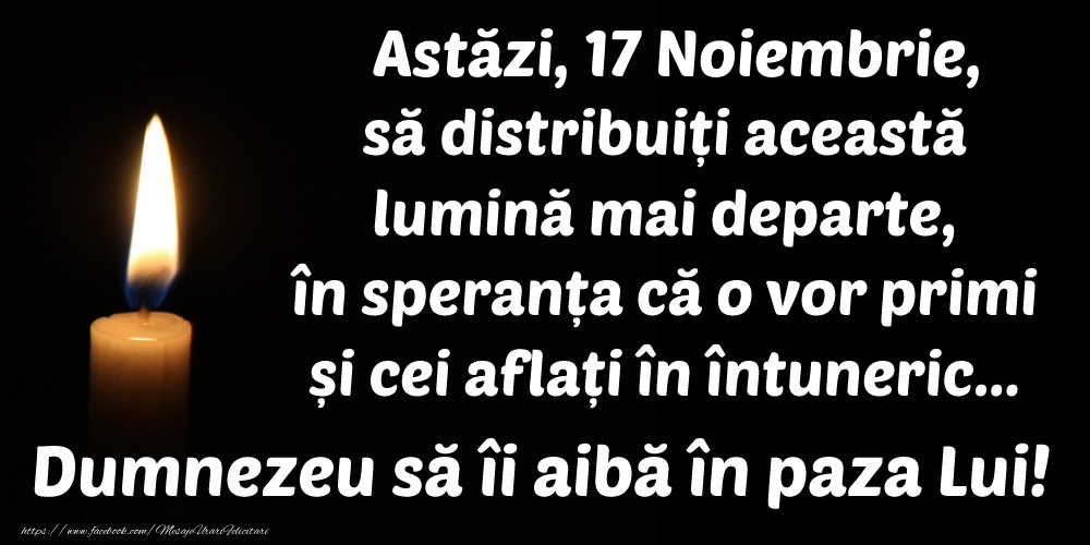 Felicitari de 17 Noiembrie - Astăzi, 17 Noiembrie, să distribuiți această lumină mai departe, în speranța că o vor primi și cei aflați în întuneric... Dumnezeu să îi aibă în paza Lui!