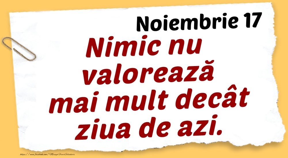 Felicitari de 17 Noiembrie - Noiembrie 17 Nimic nu valorează mai mult decât ziua de azi.