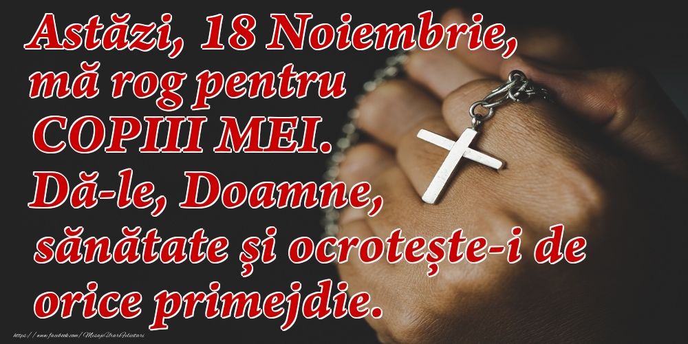 Felicitari de 18 Noiembrie - Astăzi, 18 Noiembrie, mă rog pentru COPIII mei. Dă-le, Doamne, sănătate și ocrotește-i de orice primejdie.