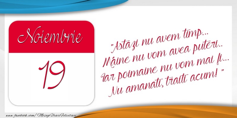 Felicitari de 19 Noiembrie - Astazi nu avem timp... Mâine nu vom avea puteri.. Iar poimaine nu vom mai fi... Nu amanati, traiti acum! 19Noiembrie