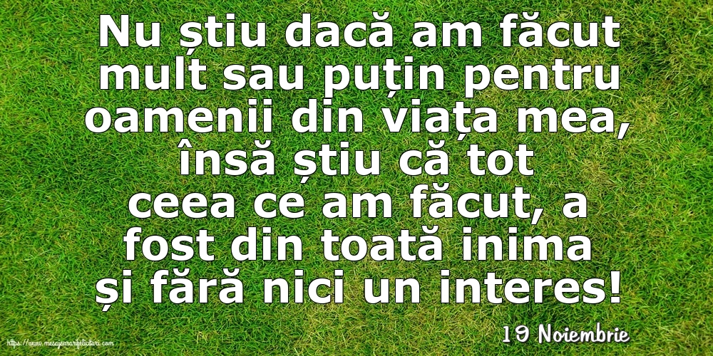 Felicitari de 19 Noiembrie - 19 Noiembrie - Nu știu dacă am făcut mult sau puțin pentru oamenii din viata mea