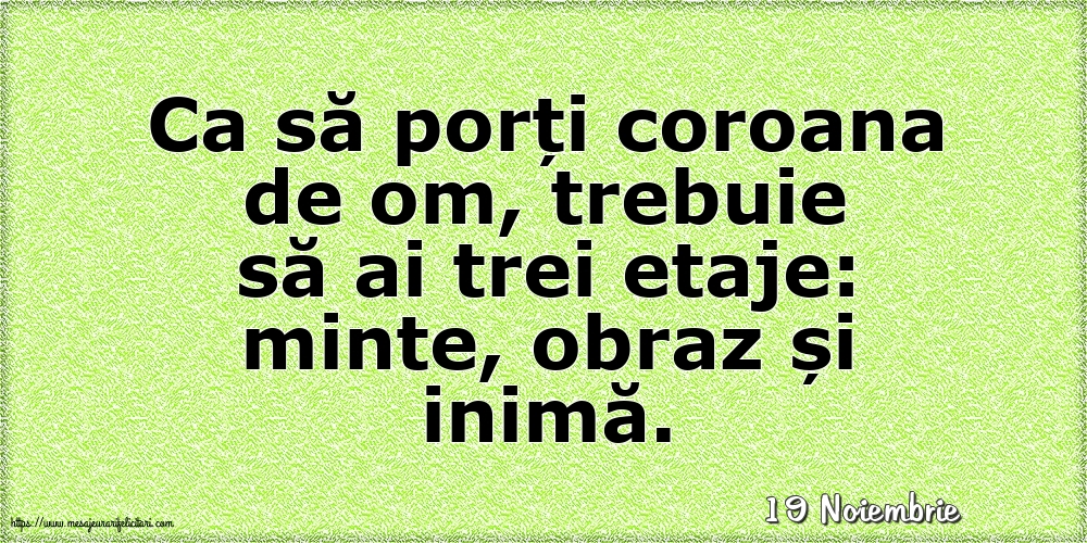 Felicitari de 19 Noiembrie - 19 Noiembrie - Ca să porți coroana de om, trebuie să ai trei etaje: minte, obraz și inimă.