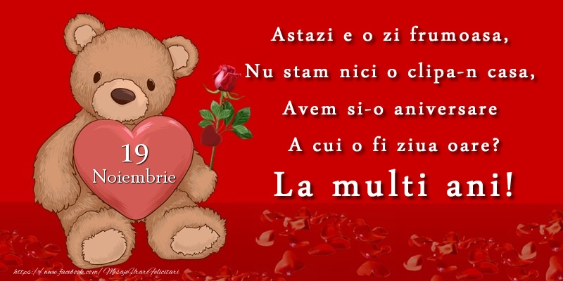 Felicitari de 19 Noiembrie - Astazi e o zi frumoasa, Nu stam nici o clipa-n casa, Avem si-o aniversare A cui o fi ziua oare? La multi ani! Noiembrie 19