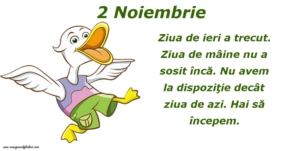 Felicitari de 2 Noiembrie - 2.Noiembrie Ziua de ieri a trecut. Ziua de mâine nu a sosit încă. Nu avem la dispoziţie decât ziua de azi. Hai să începem.