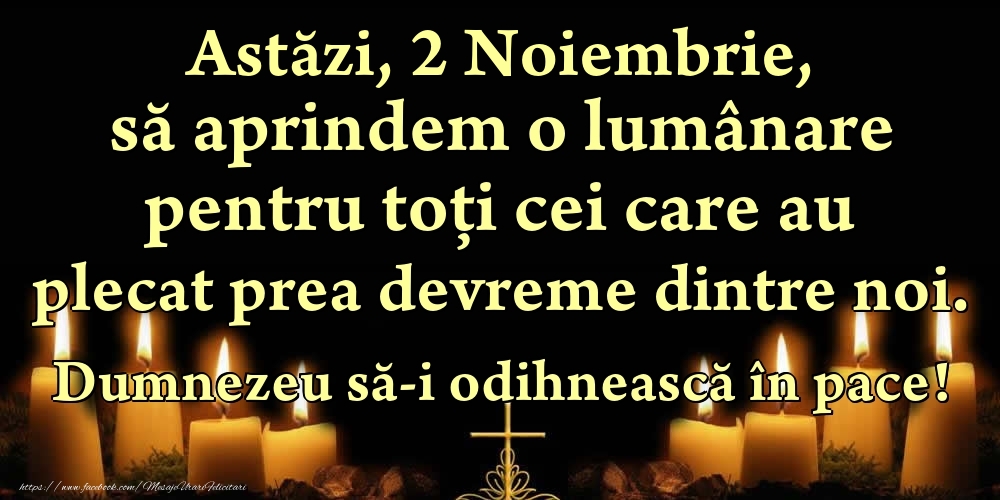 Felicitari de 2 Noiembrie - Astăzi, 2 Noiembrie, să aprindem o lumânare pentru toți cei care au plecat prea devreme dintre noi. Dumnezeu să-i odihnească în pace!