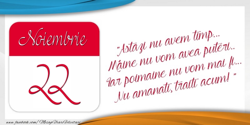 Astazi nu avem timp... Mâine nu vom avea puteri.. Iar poimaine nu vom mai fi... Nu amanati, traiti acum! 22Noiembrie